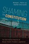 Shaming the Constitution: The Detrimental Results of Sexual Violent Predator Legislation by Michael L. Perlin and Heather Ellis Cucolo